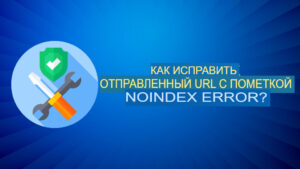 Как исправить отправленный URL-адрес с пометкой «NoIndex»