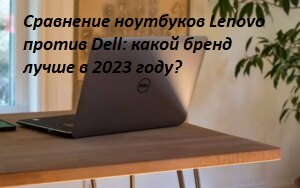 Сравнение ноутбуков Lenovo против Dell: какой бренд лучше в 2023 году?
