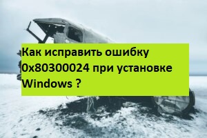 Как исправить ошибку 0x80300024 при установке Windows